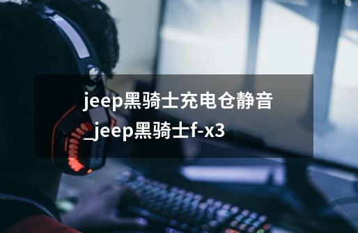 jeep黑骑士充电仓静音_jeep黑骑士f-x3-第1张-游戏信息-娜宝网