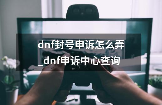 dnf封号申诉怎么弄_dnf申诉中心查询-第1张-游戏信息-娜宝网