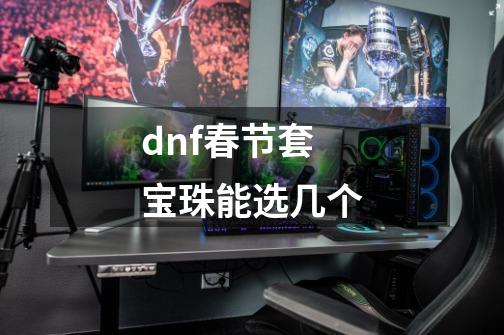 dnf春节套宝珠能选几个-第1张-游戏信息-娜宝网