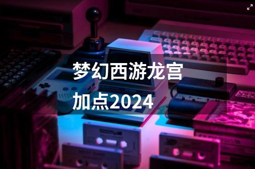 梦幻西游龙宫加点2024-第1张-游戏信息-娜宝网