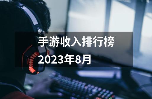 手游收入排行榜2023年8月-第1张-游戏信息-娜宝网