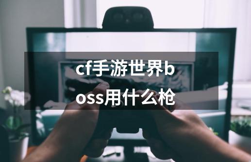 cf手游世界boss用什么枪-第1张-游戏信息-娜宝网