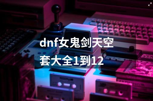 dnf女鬼剑天空套大全1到12-第1张-游戏信息-娜宝网