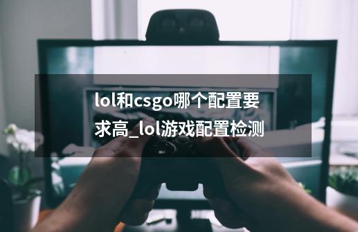 lol和csgo哪个配置要求高_lol游戏配置检测-第1张-游戏信息-娜宝网