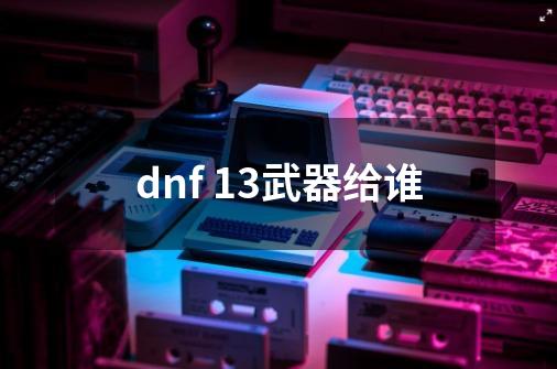 dnf 13武器给谁-第1张-游戏信息-娜宝网