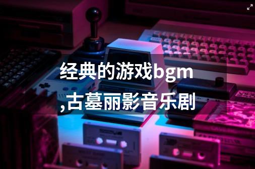 经典的游戏bgm,古墓丽影音乐剧-第1张-游戏信息-娜宝网