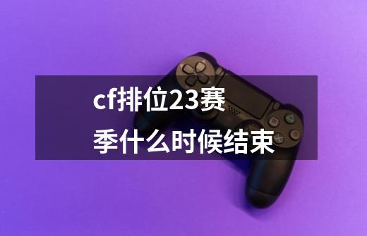 cf排位23赛季什么时候结束-第1张-游戏信息-娜宝网