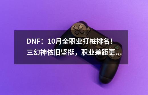 DNF：10月全职业打桩排名！三幻神依旧坚挺，职业差距更大了-第1张-游戏信息-娜宝网