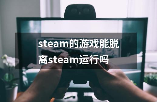 steam的游戏能脱离steam运行吗-第1张-游戏信息-娜宝网