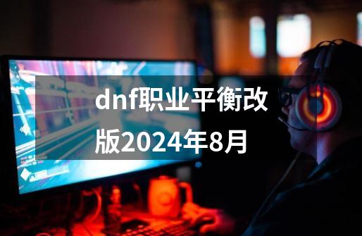 dnf职业平衡改版2024年8月-第1张-游戏信息-娜宝网