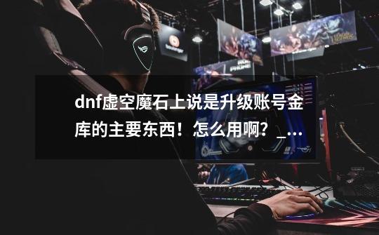 dnf虚空魔石上说是升级账号金库的主要东西！怎么用啊？_dnf帐号金库升级可以用代币卷吗-第1张-游戏信息-娜宝网