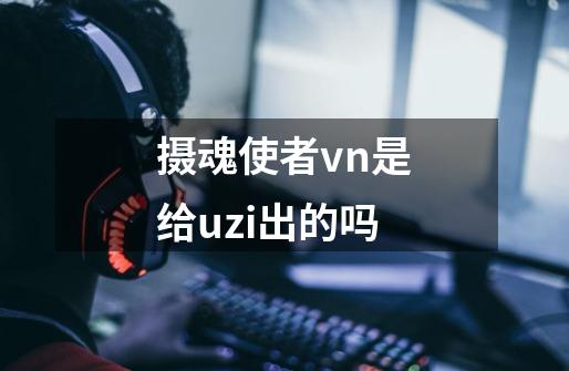 摄魂使者vn是给uzi出的吗-第1张-游戏信息-娜宝网