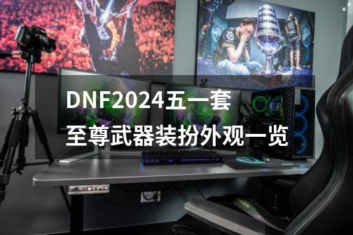 DNF2024五一套至尊武器装扮外观一览-第1张-游戏信息-娜宝网