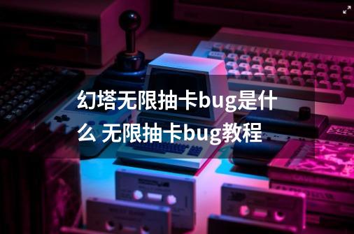 幻塔无限抽卡bug是什么 无限抽卡bug教程-第1张-游戏信息-娜宝网