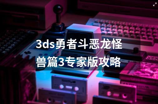 3ds勇者斗恶龙怪兽篇3专家版攻略-第1张-游戏信息-娜宝网