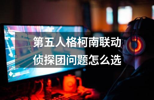 第五人格柯南联动侦探团问题怎么选-第1张-游戏信息-娜宝网