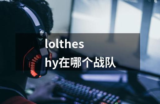 loltheshy在哪个战队-第1张-游戏信息-娜宝网