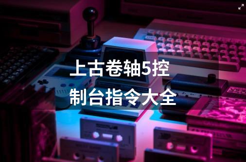 上古卷轴5控制台指令大全-第1张-游戏信息-娜宝网