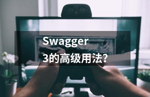 Swagger3的高级用法？-第1张-游戏信息-娜宝网