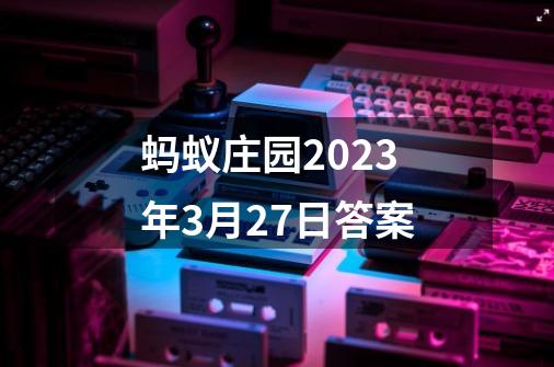 蚂蚁庄园2023年3月27日答案-第1张-游戏信息-娜宝网