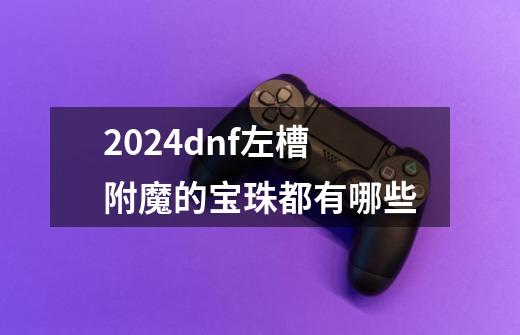 2024dnf左槽附魔的宝珠都有哪些-第1张-游戏信息-娜宝网