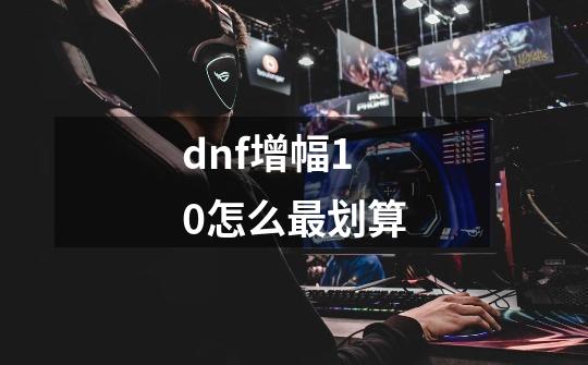 dnf增幅10怎么最划算-第1张-游戏信息-娜宝网