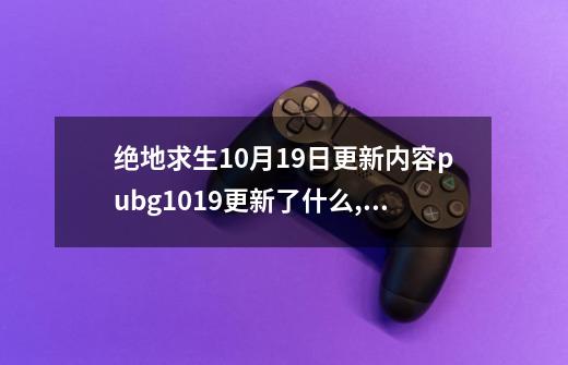 绝地求生10月19日更新内容pubg10.19更新了什么,王者荣耀正式服10.19更新-第1张-游戏信息-娜宝网