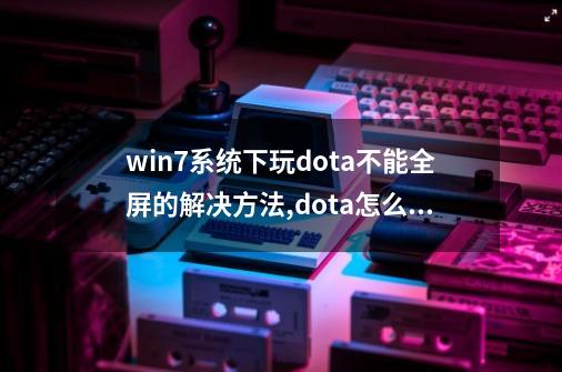 win7系统下玩dota不能全屏的解决方法,dota怎么调成全屏-第1张-游戏信息-娜宝网