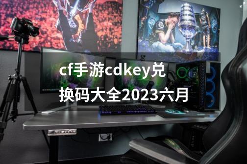 cf手游cdkey兑换码大全2023六月-第1张-游戏信息-娜宝网