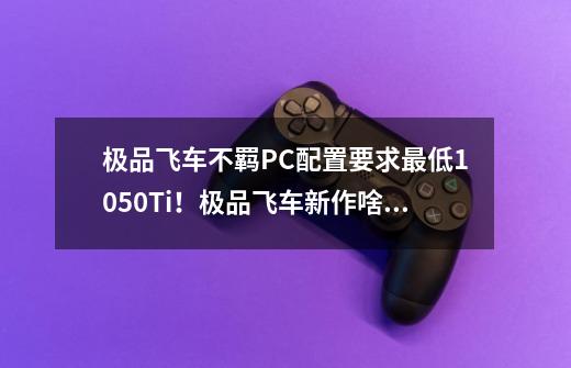 极品飞车不羁PC配置要求最低1050Ti！极品飞车新作啥配置-第1张-游戏信息-娜宝网