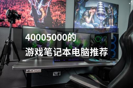 40005000的游戏笔记本电脑推荐-第1张-游戏信息-娜宝网