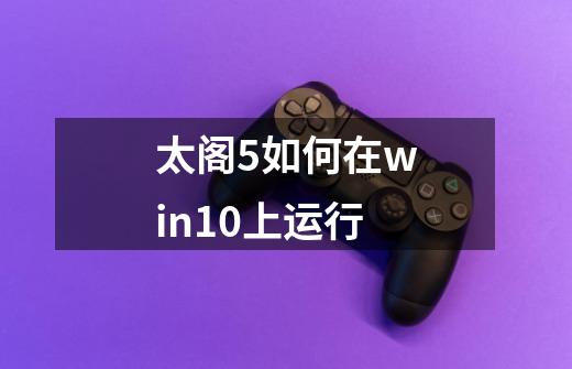 太阁5如何在win10上运行-第1张-游戏信息-娜宝网