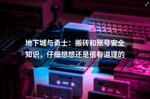 地下城与勇士：搬砖和账号安全知识，仔细想想还是很有道理的-第1张-游戏信息-娜宝网