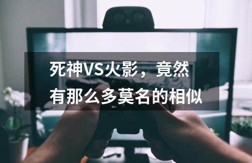 死神VS火影，竟然有那么多莫名的相似-第1张-游戏信息-娜宝网