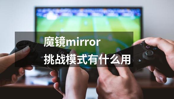 魔镜mirror挑战模式有什么用-第1张-游戏信息-娜宝网