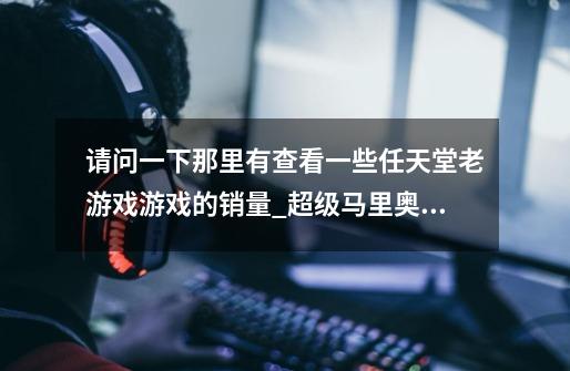 请问一下那里有查看一些任天堂老游戏游戏的销量_超级马里奥世界攻略大全-第1张-游戏信息-娜宝网