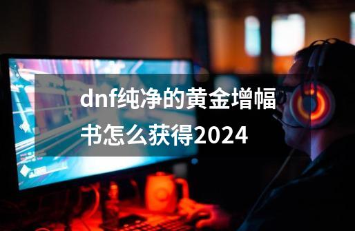 dnf纯净的黄金增幅书怎么获得2024-第1张-游戏信息-娜宝网