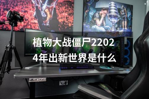 植物大战僵尸22024年出新世界是什么-第1张-游戏信息-娜宝网