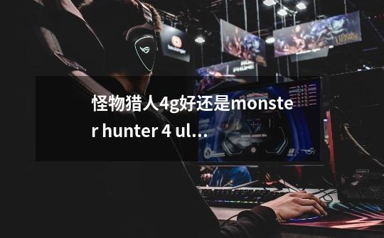 怪物猎人4g好还是monster hunter 4 ultimate好_怪物猎人4和4G有什么区别-第1张-游戏信息-娜宝网