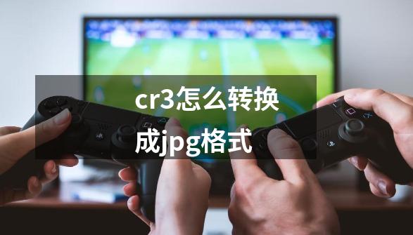 cr3怎么转换成jpg格式-第1张-游戏信息-娜宝网