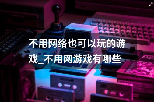 不用网络也可以玩的游戏_不用网游戏有哪些-第1张-游戏信息-娜宝网