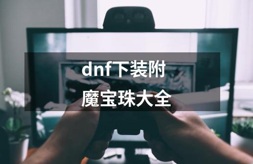 dnf下装附魔宝珠大全-第1张-游戏信息-娜宝网