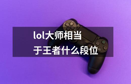 lol大师相当于王者什么段位-第1张-游戏信息-娜宝网