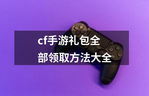 cf手游礼包全部领取方法大全-第1张-游戏信息-娜宝网