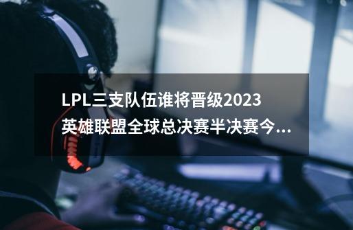 LPL三支队伍谁将晋级2023英雄联盟全球总决赛半决赛今日开-第1张-游戏信息-娜宝网