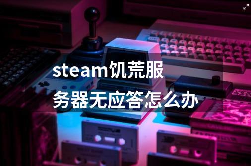 steam饥荒服务器无应答怎么办-第1张-游戏信息-娜宝网