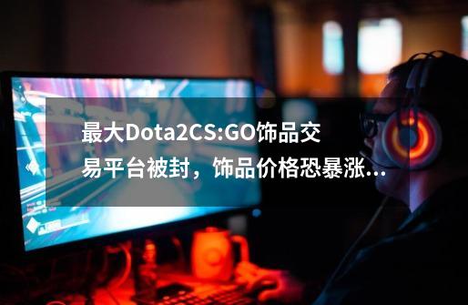 最大Dota2/CS:GO饰品交易平台被封，饰品价格恐暴涨！-第1张-游戏信息-娜宝网