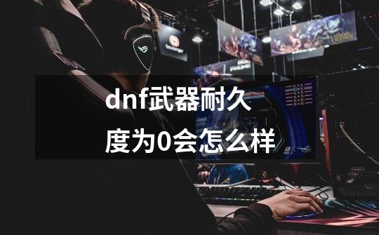 dnf武器耐久度为0会怎么样-第1张-游戏信息-娜宝网