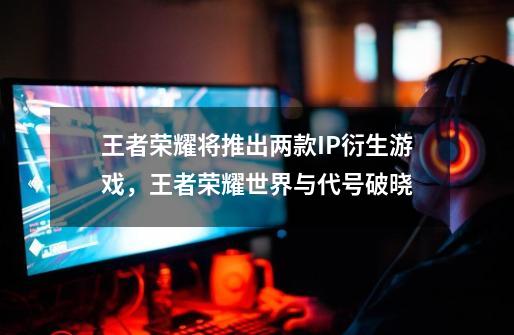 王者荣耀将推出两款IP衍生游戏，王者荣耀世界与代号破晓-第1张-游戏信息-娜宝网