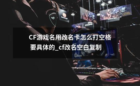 CF游戏名用改名卡怎么打空格 要具体的_cf改名空白复制-第1张-游戏信息-娜宝网